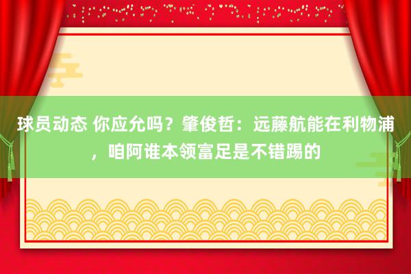 球员动态 你应允吗？肇俊哲：远藤航能在利物浦，咱阿谁本领富足是不错踢的