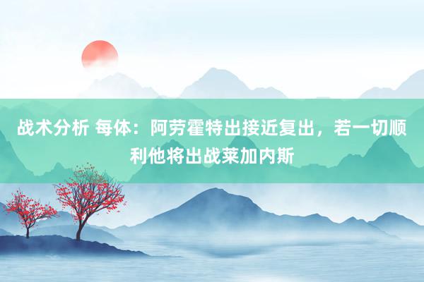 战术分析 每体：阿劳霍特出接近复出，若一切顺利他将出战莱加内斯