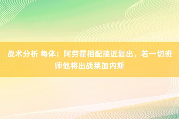 战术分析 每体：阿劳霍相配接近复出，若一切班师他将出战莱加内斯