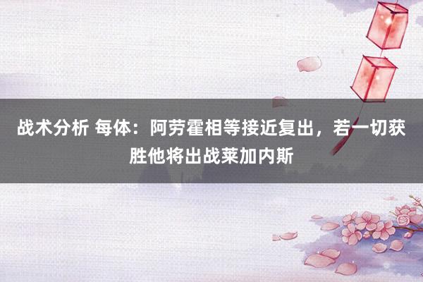 战术分析 每体：阿劳霍相等接近复出，若一切获胜他将出战莱加内斯