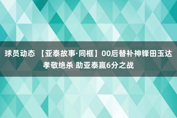 球员动态 【亚泰故事·同框】00后替补神锋田玉达孝敬绝杀 助亚泰赢6分之战