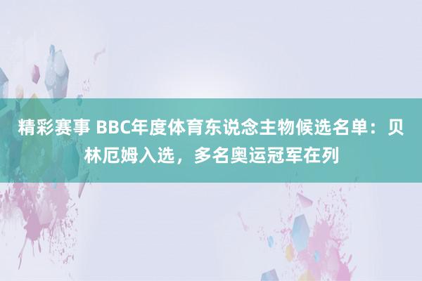 精彩赛事 BBC年度体育东说念主物候选名单：贝林厄姆入选，多名奥运冠军在列