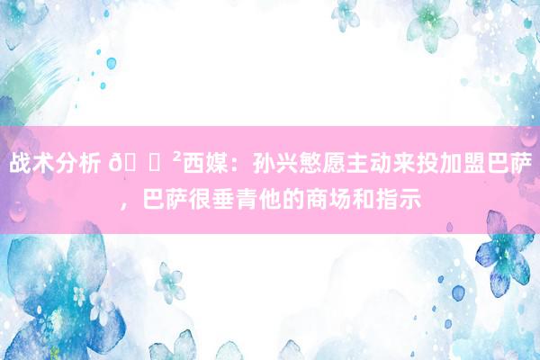 战术分析 😲西媒：孙兴慜愿主动来投加盟巴萨，巴萨很垂青他的商场和指示