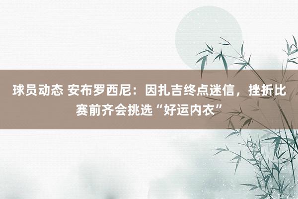 球员动态 安布罗西尼：因扎吉终点迷信，挫折比赛前齐会挑选“好运内衣”