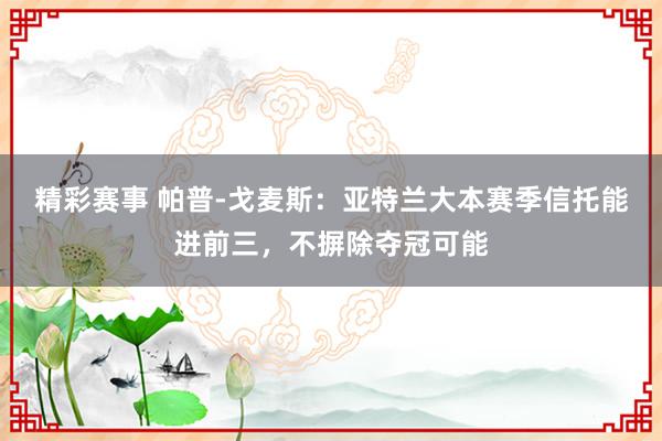 精彩赛事 帕普-戈麦斯：亚特兰大本赛季信托能进前三，不摒除夺冠可能