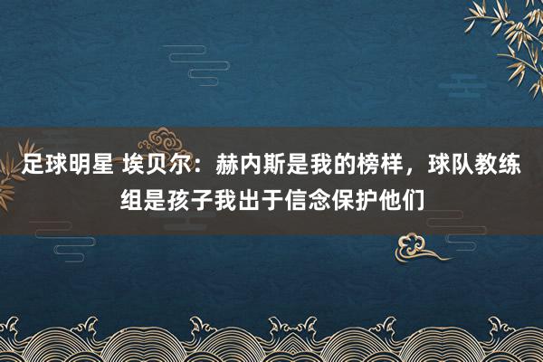 足球明星 埃贝尔：赫内斯是我的榜样，球队教练组是孩子我出于信念保护他们