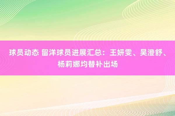 球员动态 留洋球员进展汇总：王妍雯、吴澄舒、杨莉娜均替补出场