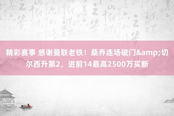 精彩赛事 感谢曼联老铁！桑乔连场破门&切尔西升第2，进前14最高2500万买断