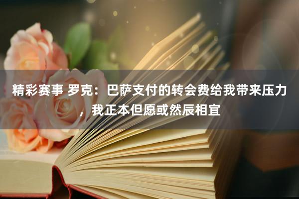 精彩赛事 罗克：巴萨支付的转会费给我带来压力，我正本但愿或然辰相宜