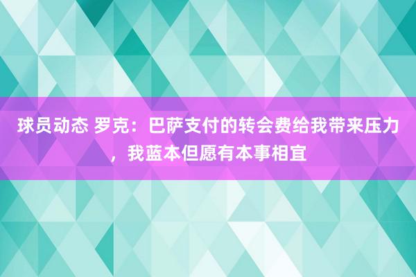 球员动态 罗克：巴萨支付的转会费给我带来压力，我蓝本但愿有本事相宜