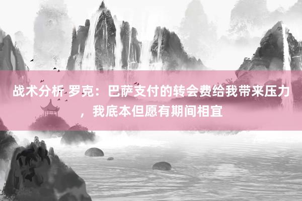 战术分析 罗克：巴萨支付的转会费给我带来压力，我底本但愿有期间相宜