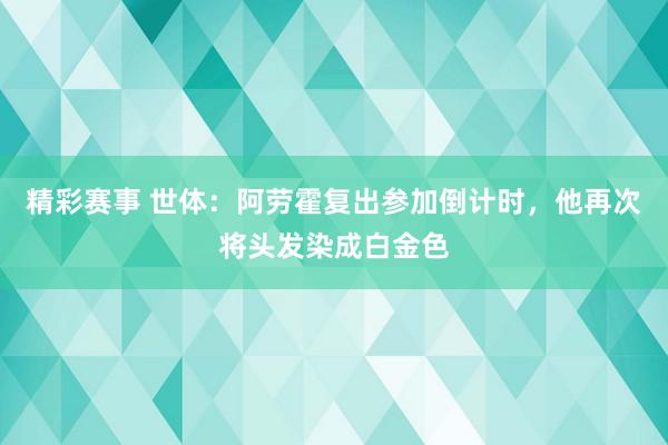 精彩赛事 世体：阿劳霍复出参加倒计时，他再次将头发染成白金色