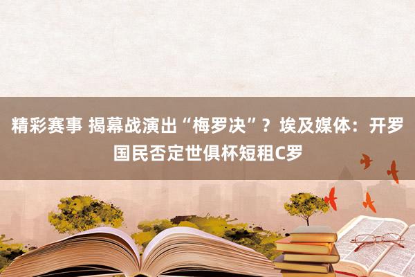 精彩赛事 揭幕战演出“梅罗决”？埃及媒体：开罗国民否定世俱杯短租C罗