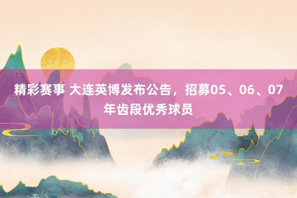 精彩赛事 大连英博发布公告，招募05、06、07年齿段优秀球员