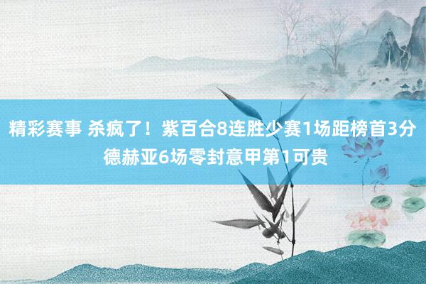 精彩赛事 杀疯了！紫百合8连胜少赛1场距榜首3分 德赫亚6场零封意甲第1可贵