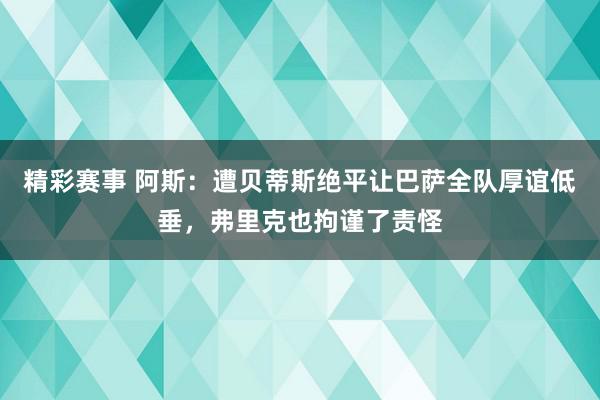 精彩赛事 阿斯：遭贝蒂斯绝平让巴萨全队厚谊低垂，弗里克也拘谨了责怪