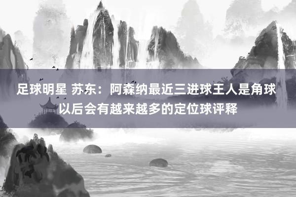 足球明星 苏东：阿森纳最近三进球王人是角球 以后会有越来越多的定位球评释