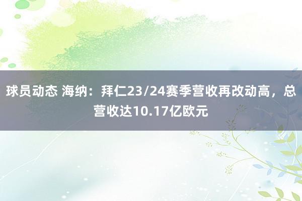 球员动态 海纳：拜仁23/24赛季营收再改动高，总营收达10.17亿欧元