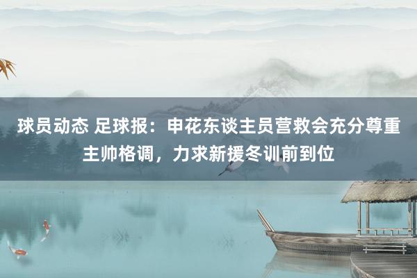 球员动态 足球报：申花东谈主员营救会充分尊重主帅格调，力求新援冬训前到位