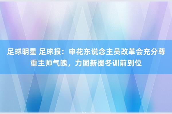 足球明星 足球报：申花东说念主员改革会充分尊重主帅气魄，力图新援冬训前到位