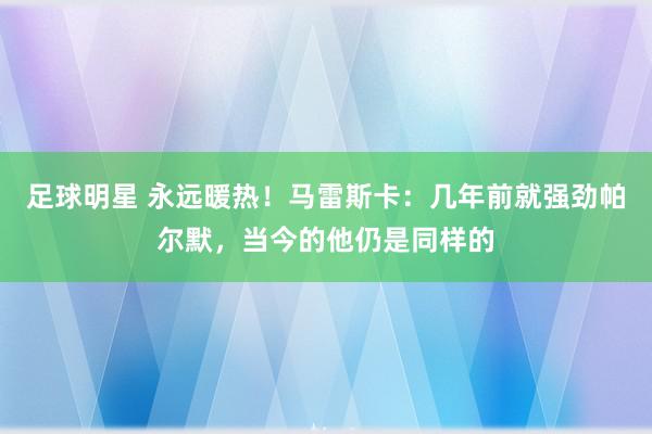 足球明星 永远暖热！马雷斯卡：几年前就强劲帕尔默，当今的他仍是同样的