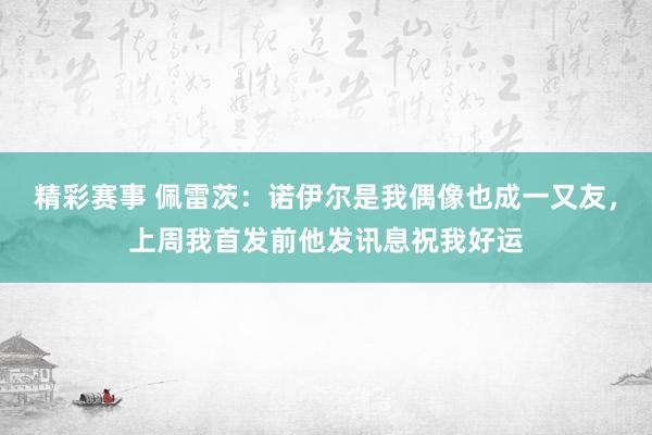 精彩赛事 佩雷茨：诺伊尔是我偶像也成一又友，上周我首发前他发讯息祝我好运