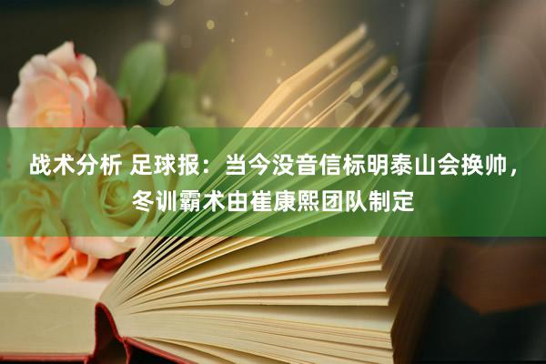 战术分析 足球报：当今没音信标明泰山会换帅，冬训霸术由崔康熙团队制定