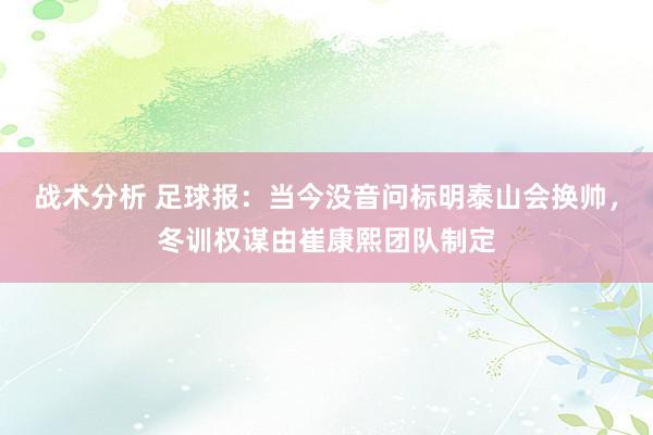 战术分析 足球报：当今没音问标明泰山会换帅，冬训权谋由崔康熙团队制定