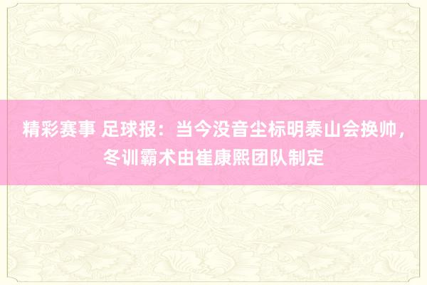 精彩赛事 足球报：当今没音尘标明泰山会换帅，冬训霸术由崔康熙团队制定