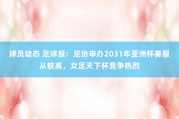 球员动态 足球报：足协申办2031年亚洲杯奏服从较高，女足天下杯竞争热烈