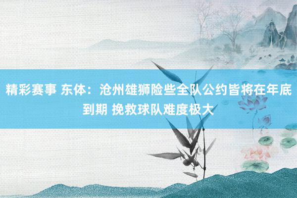 精彩赛事 东体：沧州雄狮险些全队公约皆将在年底到期 挽救球队难度极大