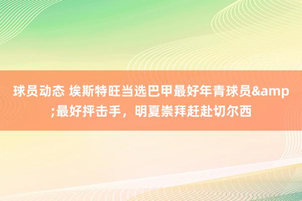 球员动态 埃斯特旺当选巴甲最好年青球员&最好抨击手，明夏崇拜赶赴切尔西