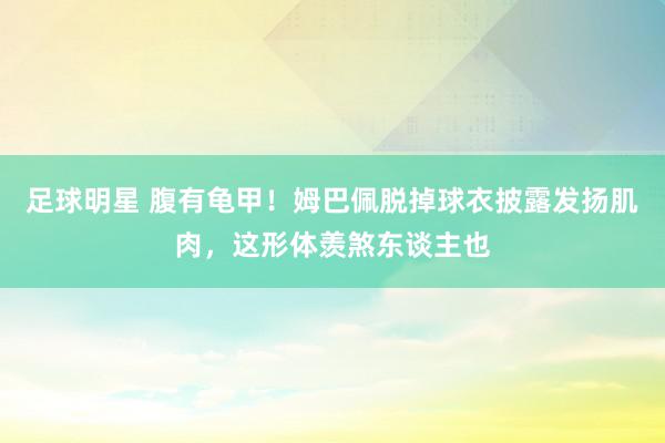 足球明星 腹有龟甲！姆巴佩脱掉球衣披露发扬肌肉，这形体羡煞东谈主也