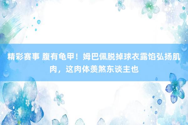 精彩赛事 腹有龟甲！姆巴佩脱掉球衣露馅弘扬肌肉，这肉体羡煞东谈主也