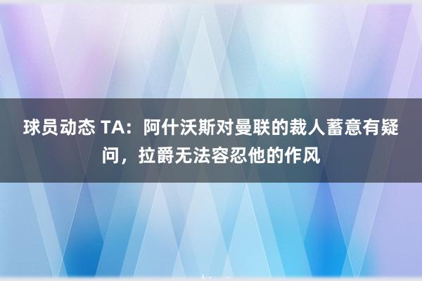 球员动态 TA：阿什沃斯对曼联的裁人蓄意有疑问，拉爵无法容忍他的作风