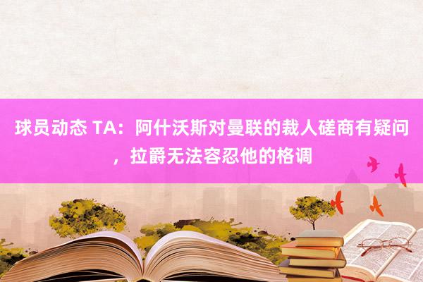 球员动态 TA：阿什沃斯对曼联的裁人磋商有疑问，拉爵无法容忍他的格调