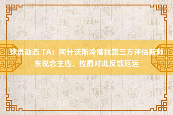 球员动态 TA：阿什沃斯冷落找第三方评估新帅东说念主选，拉爵对此反馈厄运