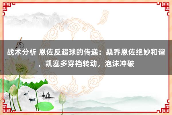 战术分析 恩佐反超球的传递：桑乔恩佐绝妙和谐，凯塞多穿裆转动，泡沫冲破