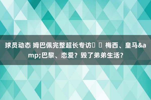 球员动态 姆巴佩完整超长专访⭐️梅西、皇马&巴黎、恋爱？毁了弟弟生活？