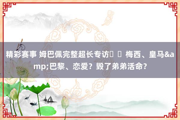 精彩赛事 姆巴佩完整超长专访⭐️梅西、皇马&巴黎、恋爱？毁了弟弟活命？