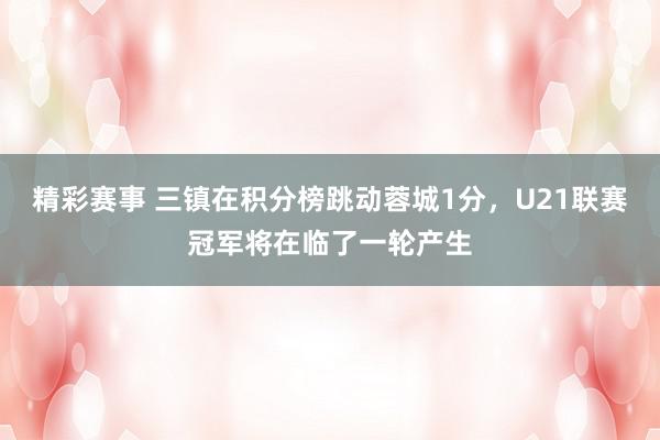 精彩赛事 三镇在积分榜跳动蓉城1分，U21联赛冠军将在临了一轮产生