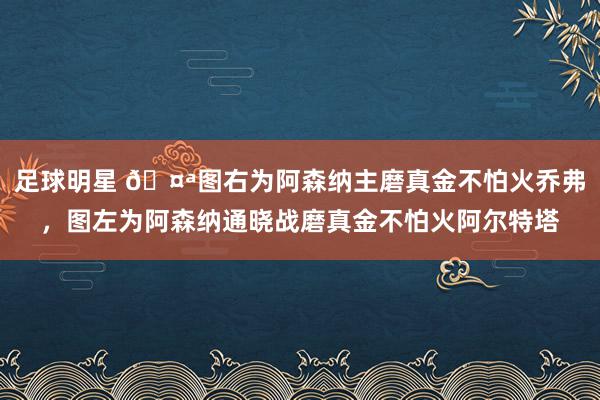 足球明星 🤪图右为阿森纳主磨真金不怕火乔弗，图左为阿森纳通晓战磨真金不怕火阿尔特塔