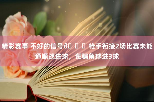 精彩赛事 不好的信号😕枪手衔接2场比赛未能通顺战进球，诳骗角球进3球