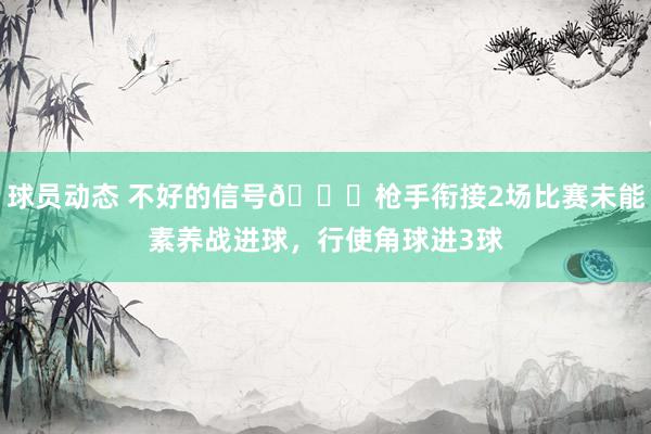 球员动态 不好的信号😕枪手衔接2场比赛未能素养战进球，行使角球进3球