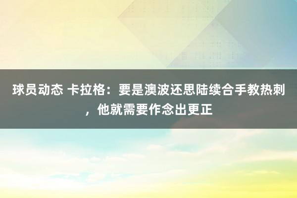 球员动态 卡拉格：要是澳波还思陆续合手教热刺，他就需要作念出更正