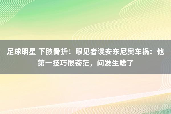 足球明星 下肢骨折！眼见者谈安东尼奥车祸：他第一技巧很苍茫，问发生啥了