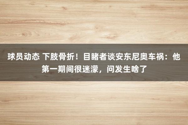 球员动态 下肢骨折！目睹者谈安东尼奥车祸：他第一期间很迷濛，问发生啥了