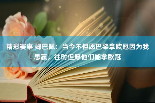 精彩赛事 姆巴佩：当今不但愿巴黎拿欧冠因为我思赢，往时但愿他们能拿欧冠