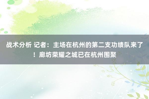 战术分析 记者：主场在杭州的第二支功绩队来了！廊坊荣耀之城已在杭州围聚