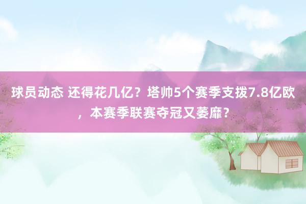 球员动态 还得花几亿？塔帅5个赛季支拨7.8亿欧，本赛季联赛夺冠又萎靡？